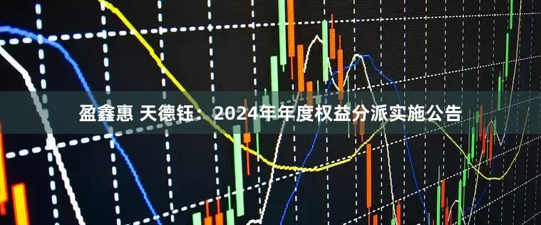 盈鑫惠 天德钰：2024年年度权益分派实施公告