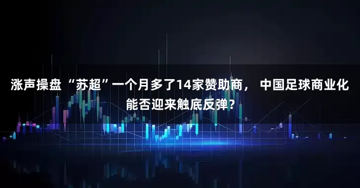 涨声操盘 “苏超”一个月多了14家赞助商， 中国足球商业化能否迎来触底反弹？