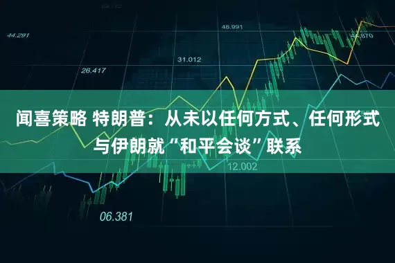闻喜策略 特朗普：从未以任何方式、任何形式与伊朗就“和平会谈”联系