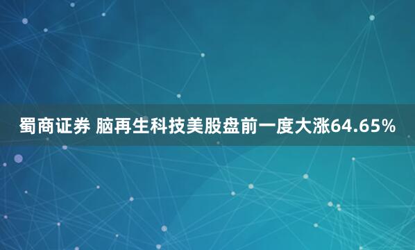 蜀商证券 脑再生科技美股盘前一度大涨64.65%
