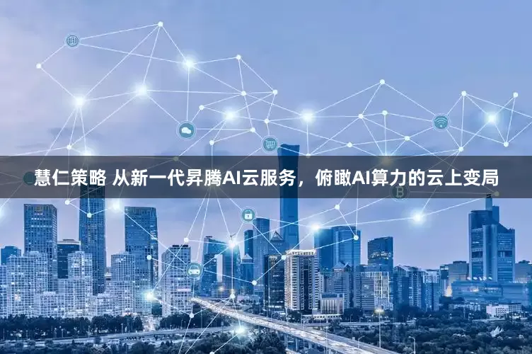 慧仁策略 从新一代昇腾AI云服务，俯瞰AI算力的云上变局