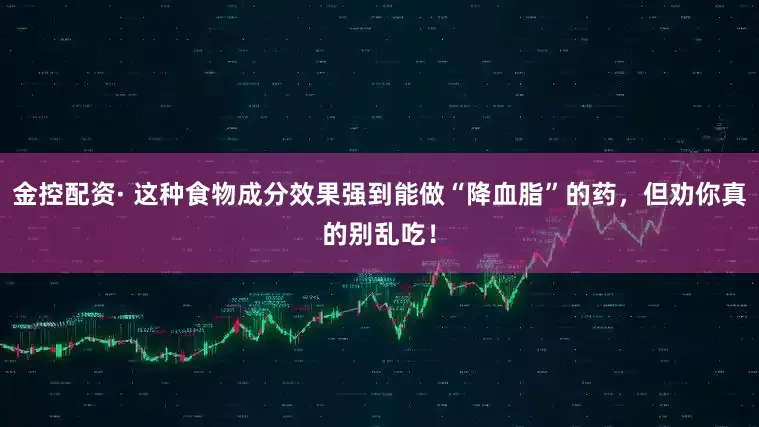 金控配资· 这种食物成分效果强到能做“降血脂”的药，但劝你真的别乱吃！