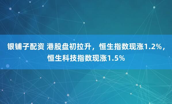 银铺子配资 港股盘初拉升，恒生指数现涨1.2%，恒生科技指数现涨1.5%