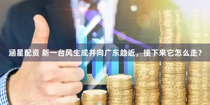 涵星配资 新一台风生成并向广东趋近，接下来它怎么走？