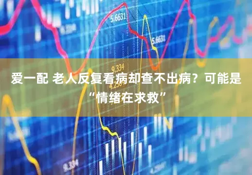 爱一配 老人反复看病却查不出病？可能是“情绪在求救”