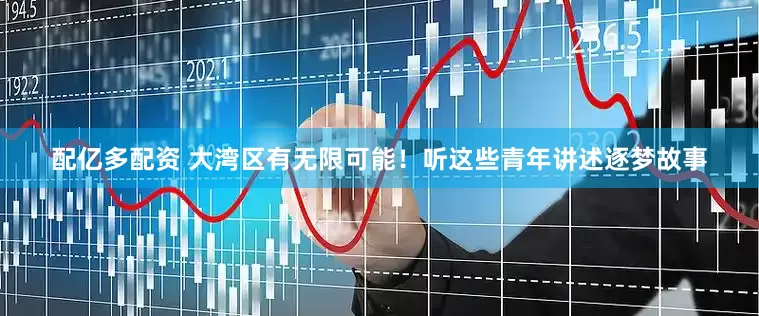配亿多配资 大湾区有无限可能！听这些青年讲述逐梦故事