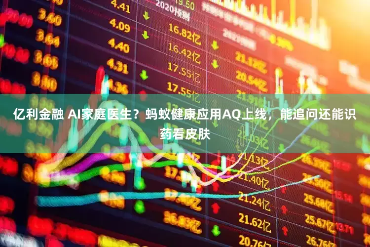 亿利金融 AI家庭医生？蚂蚁健康应用AQ上线，能追问还能识药看皮肤