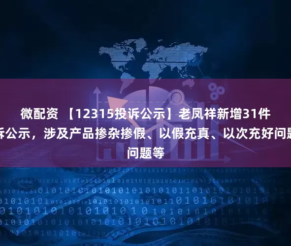 微配资 【12315投诉公示】老凤祥新增31件投诉公示，涉及产品掺杂掺假、以假充真、以次充好问题等