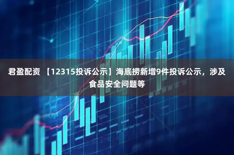 君盈配资 【12315投诉公示】海底捞新增9件投诉公示，涉及食品安全问题等