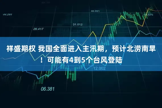 祥盛期权 我国全面进入主汛期，预计北涝南旱！可能有4到5个台风登陆