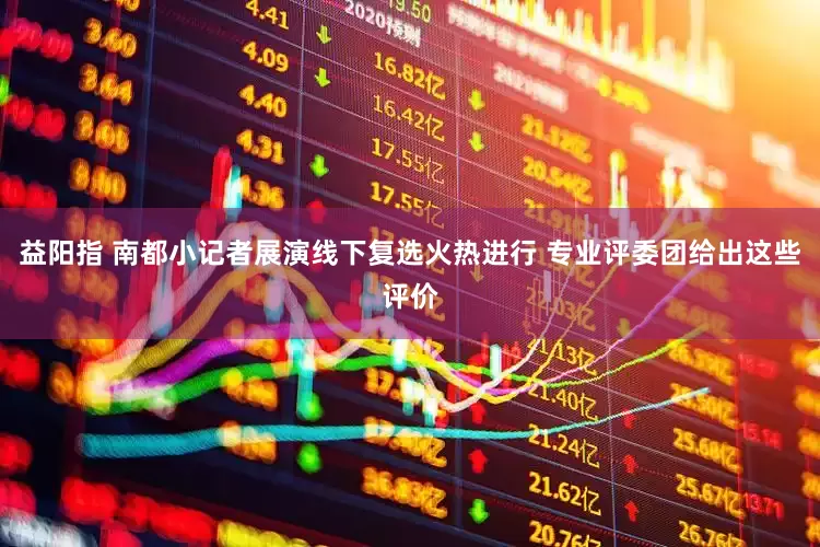 益阳指 南都小记者展演线下复选火热进行 专业评委团给出这些评价