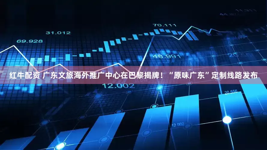 红牛配资 广东文旅海外推广中心在巴黎揭牌！“原味广东”定制线路发布