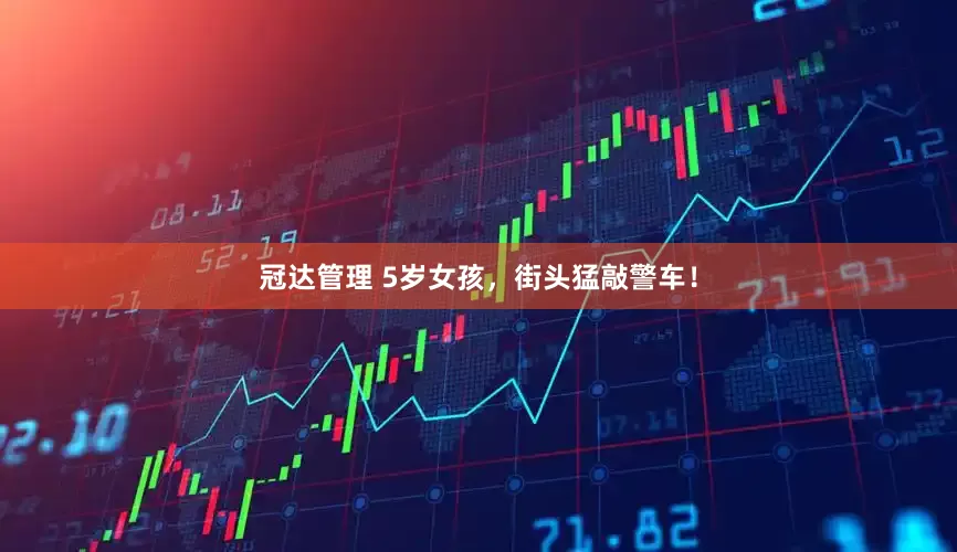 冠达管理 5岁女孩，街头猛敲警车！