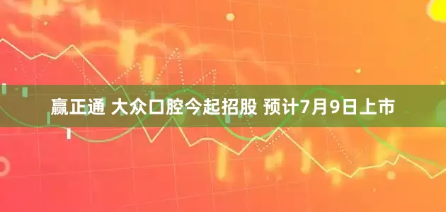 赢正通 大众口腔今起招股 预计7月9日上市
