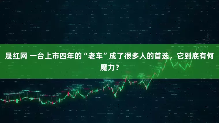 晟红网 一台上市四年的“老车”成了很多人的首选，它到底有何魔力？