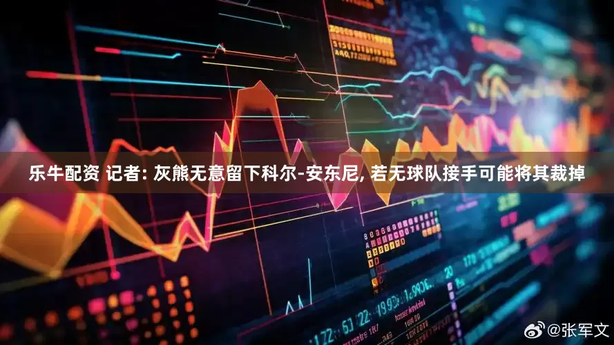 乐牛配资 记者: 灰熊无意留下科尔-安东尼, 若无球队接手可能将其裁掉