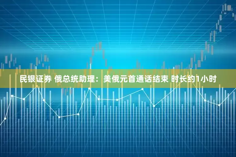 民银证券 俄总统助理：美俄元首通话结束 时长约1小时