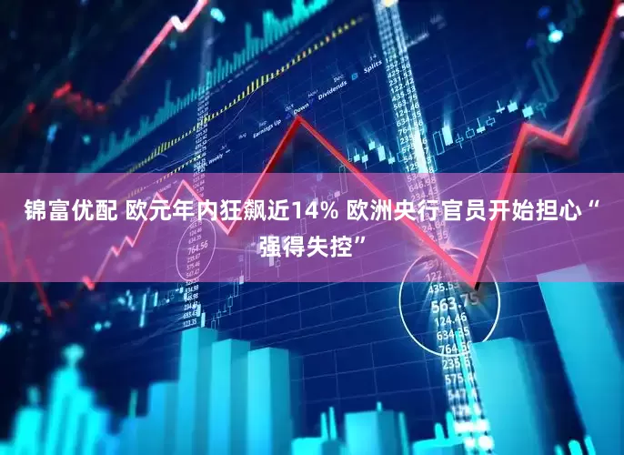 锦富优配 欧元年内狂飙近14% 欧洲央行官员开始担心“强得失控”