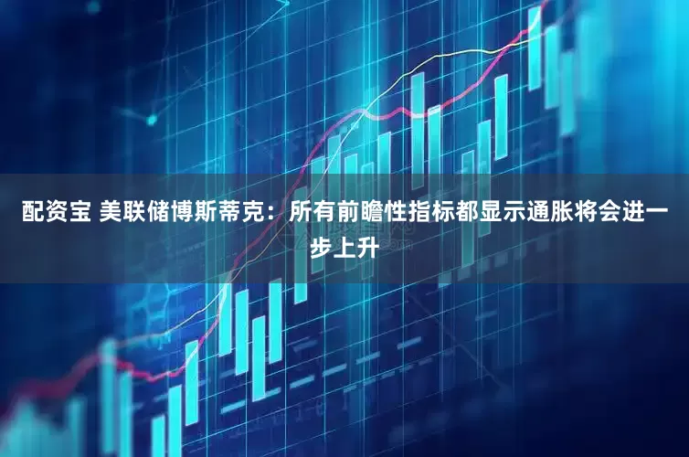 配资宝 美联储博斯蒂克：所有前瞻性指标都显示通胀将会进一步上升