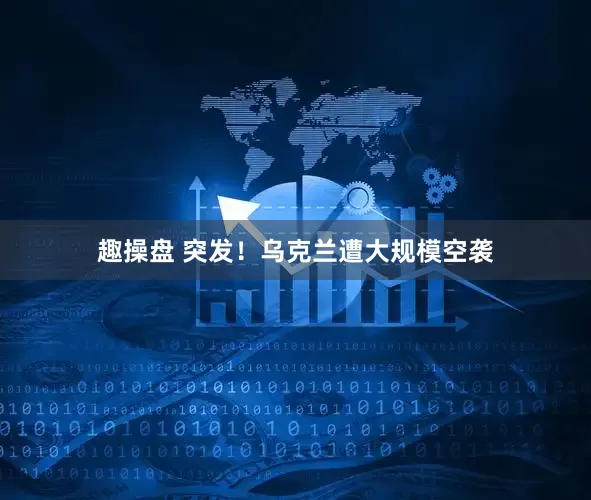 趣操盘 突发！乌克兰遭大规模空袭