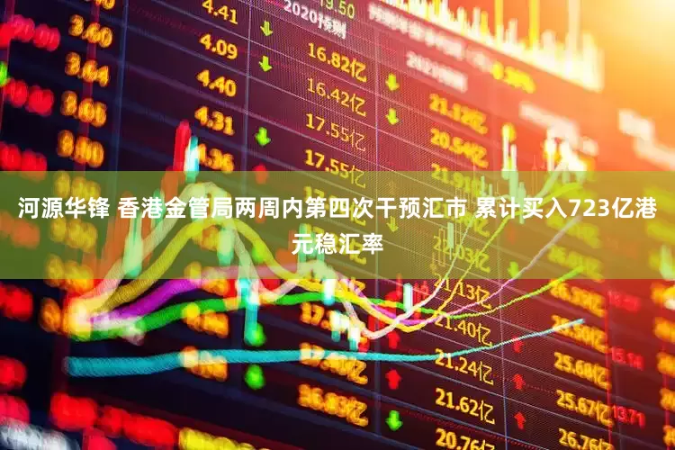 河源华锋 香港金管局两周内第四次干预汇市 累计买入723亿港元稳汇率