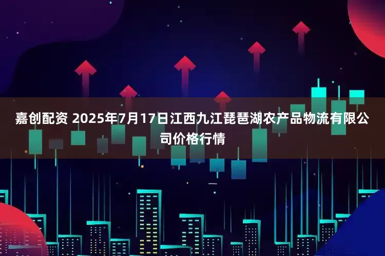 嘉创配资 2025年7月17日江西九江琵琶湖农产品物流有限公司价格行情