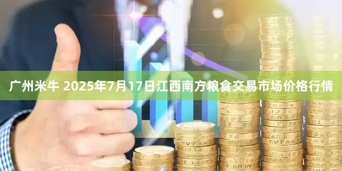 广州米牛 2025年7月17日江西南方粮食交易市场价格行情