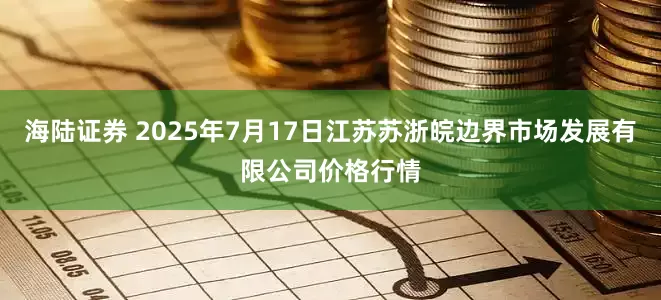 海陆证券 2025年7月17日江苏苏浙皖边界市场发展有限公司价格行情