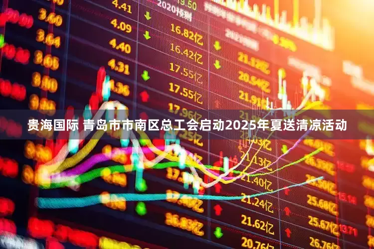 贵海国际 青岛市市南区总工会启动2025年夏送清凉活动