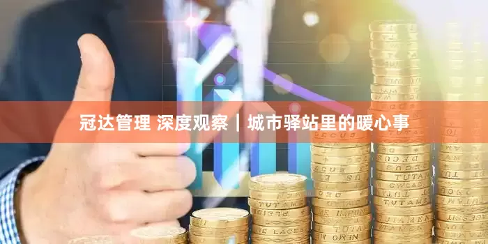 冠达管理 深度观察｜城市驿站里的暖心事