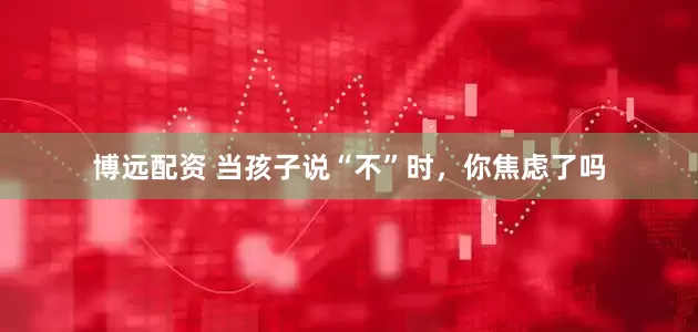 博远配资 当孩子说“不”时，你焦虑了吗