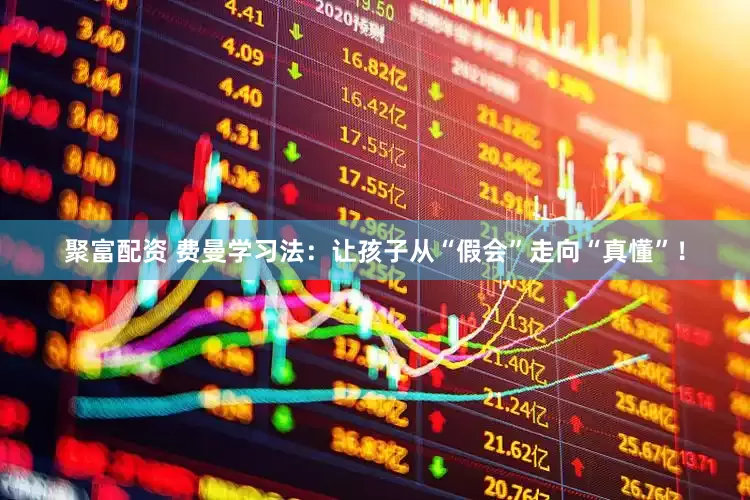 聚富配资 费曼学习法：让孩子从“假会”走向“真懂”！