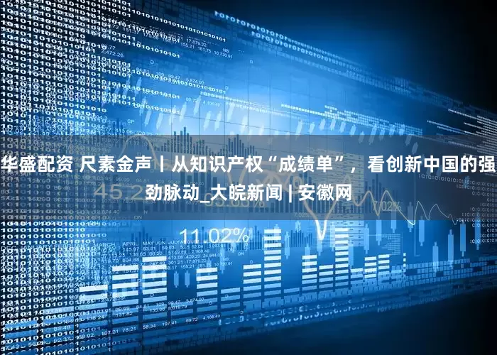 华盛配资 尺素金声丨从知识产权“成绩单”，看创新中国的强劲脉动_大皖新闻 | 安徽网