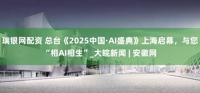 瑞银网配资 总台《2025中国·AI盛典》上海启幕，与您“相AI相生”_大皖新闻 | 安徽网