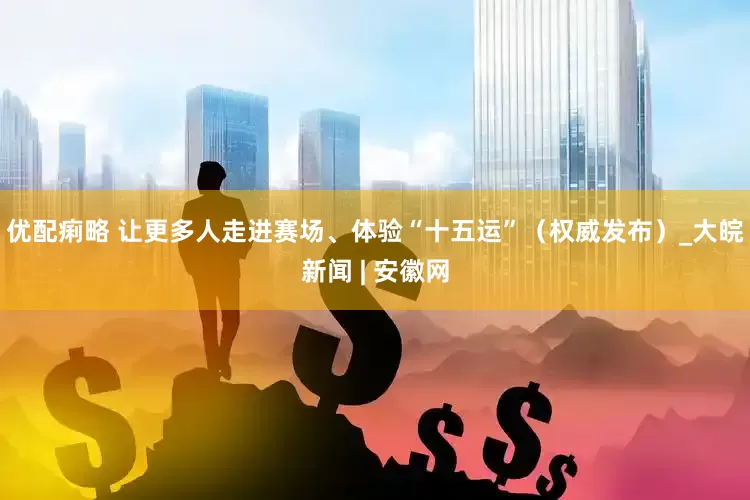 优配痢略 让更多人走进赛场、体验“十五运”（权威发布）_大皖新闻 | 安徽网