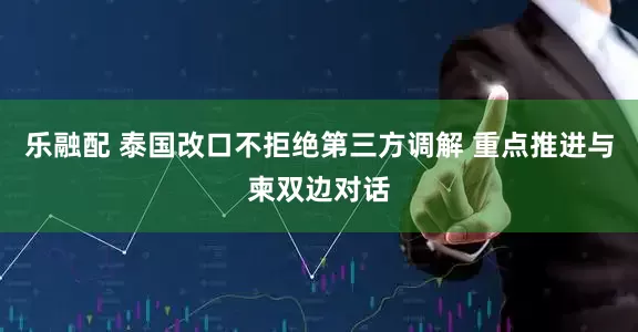 乐融配 泰国改口不拒绝第三方调解 重点推进与柬双边对话