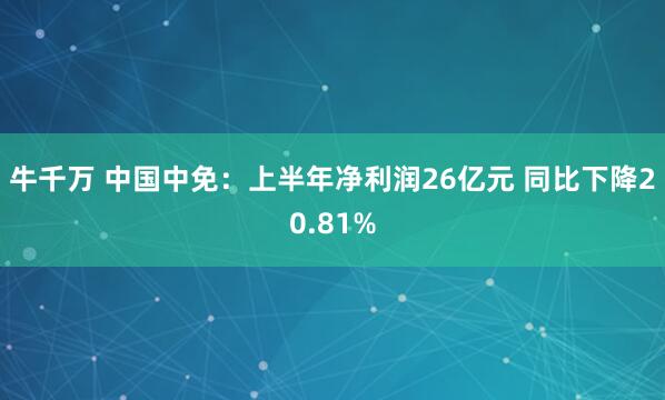 牛千万 中国中免：上半年净利润26亿元 同比下降20.81%