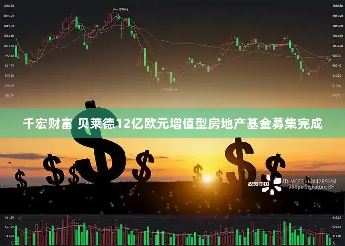 千宏财富 贝莱德12亿欧元增值型房地产基金募集完成
