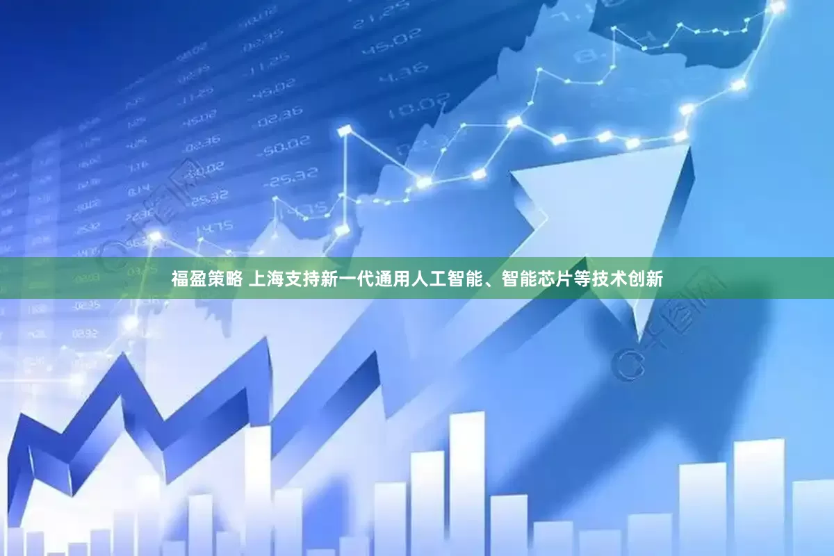 福盈策略 上海支持新一代通用人工智能、智能芯片等技术创新