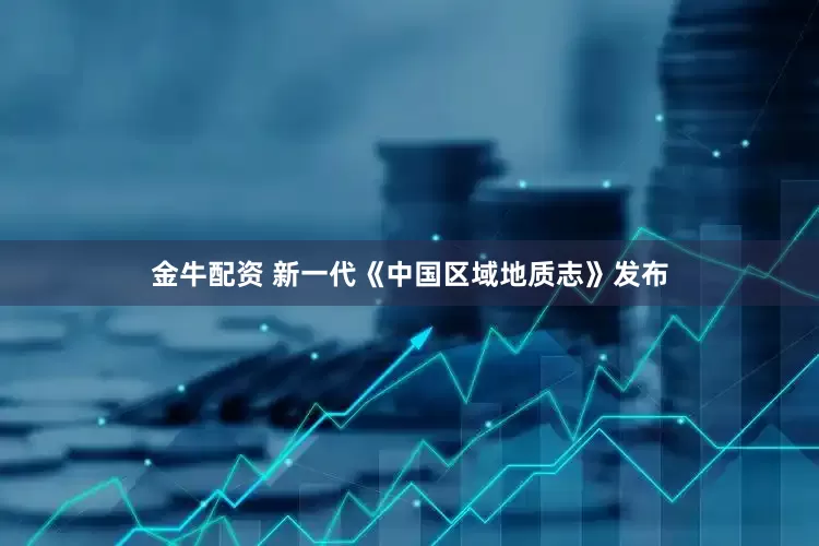金牛配资 新一代《中国区域地质志》发布