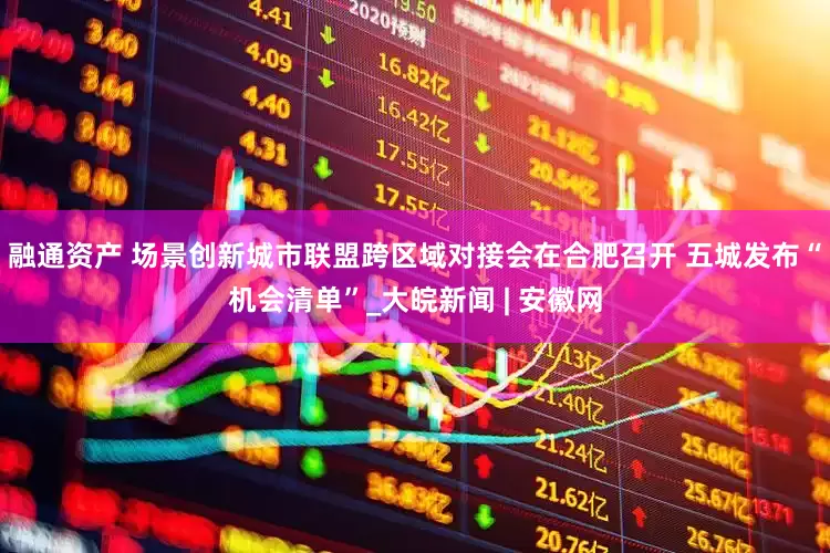 融通资产 场景创新城市联盟跨区域对接会在合肥召开 五城发布“机会清单”_大皖新闻 | 安徽网