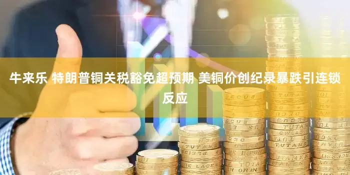 牛来乐 特朗普铜关税豁免超预期 美铜价创纪录暴跌引连锁反应