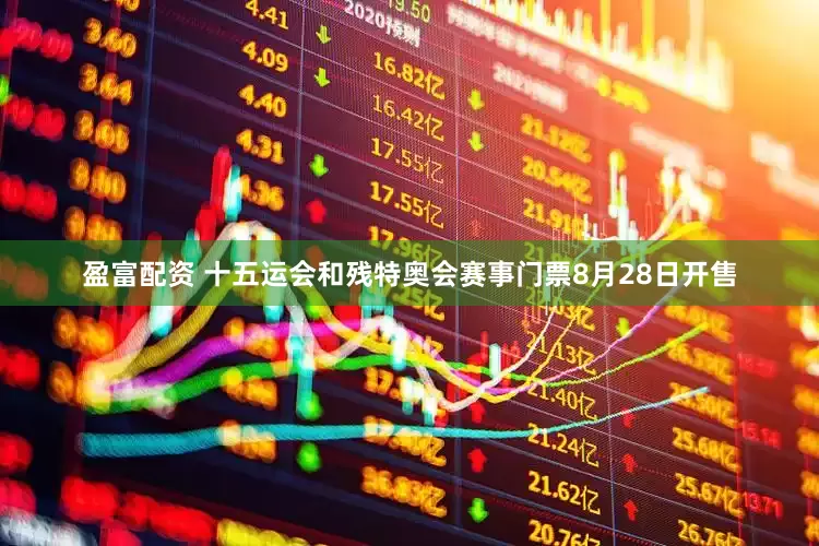 盈富配资 十五运会和残特奥会赛事门票8月28日开售