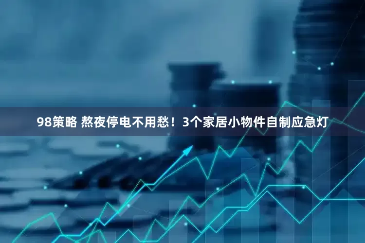 98策略 熬夜停电不用愁！3个家居小物件自制应急灯