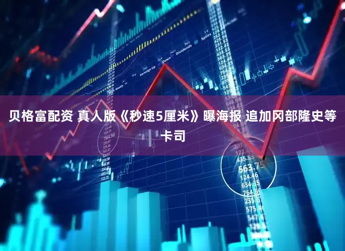 贝格富配资 真人版《秒速5厘米》曝海报 追加冈部隆史等卡司