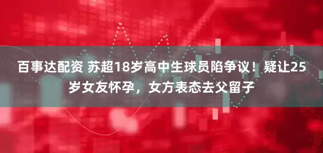 百事达配资 苏超18岁高中生球员陷争议！疑让25岁女友怀孕，女方表态去父留子