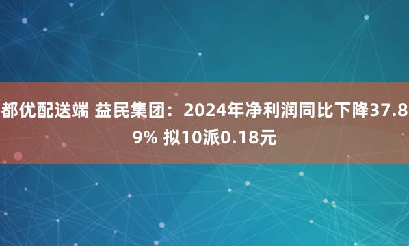 都优配送端 益民集团：2024年净利润同比下降37.89% 拟10派0.18元