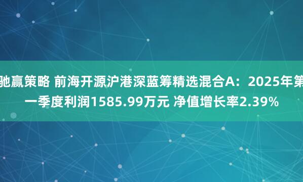 驰赢策略 前海开源沪港深蓝筹精选混合A:2025年第一季度利润1585.99万元 净值增长率2.39%
