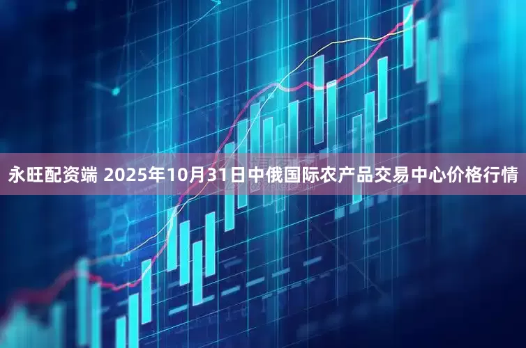 永旺配资端 2025年10月31日中俄国际农产品交易中心价格行情