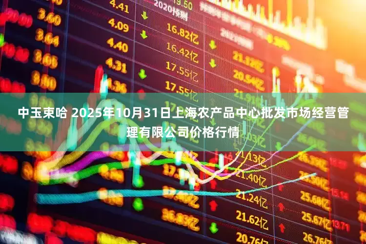 中玉束哈 2025年10月31日上海农产品中心批发市场经营管理有限公司价格行情